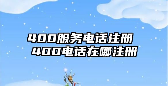 400服務(wù)電話注冊(cè) 400電話在哪注冊(cè)