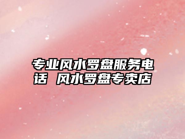 專業(yè)風(fēng)水羅盤服務(wù)電話 風(fēng)水羅盤專賣店