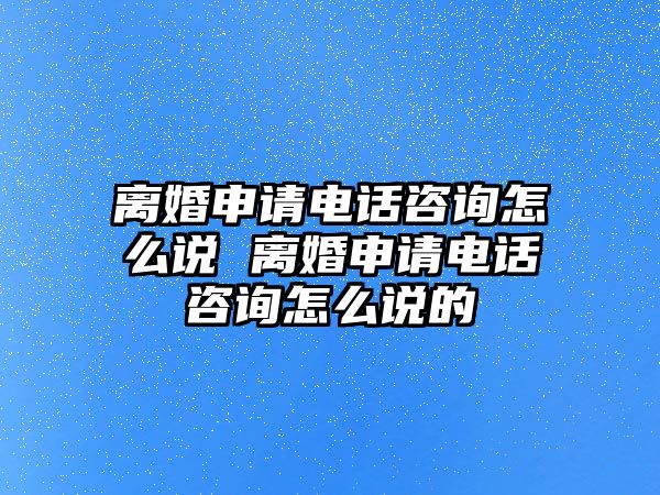 離婚申請電話咨詢怎么說 離婚申請電話咨詢怎么說的