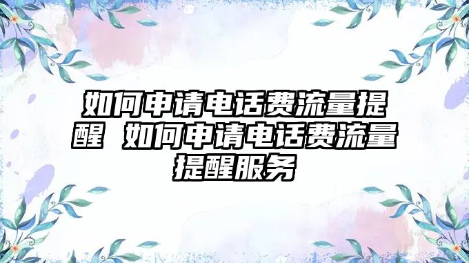 如何申請電話費流量提醒 如何申請電話費流量提醒服務(wù)