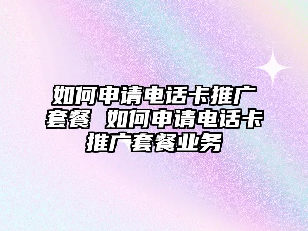 如何申請電話卡推廣套餐 如何申請電話卡推廣套餐業(yè)務(wù)