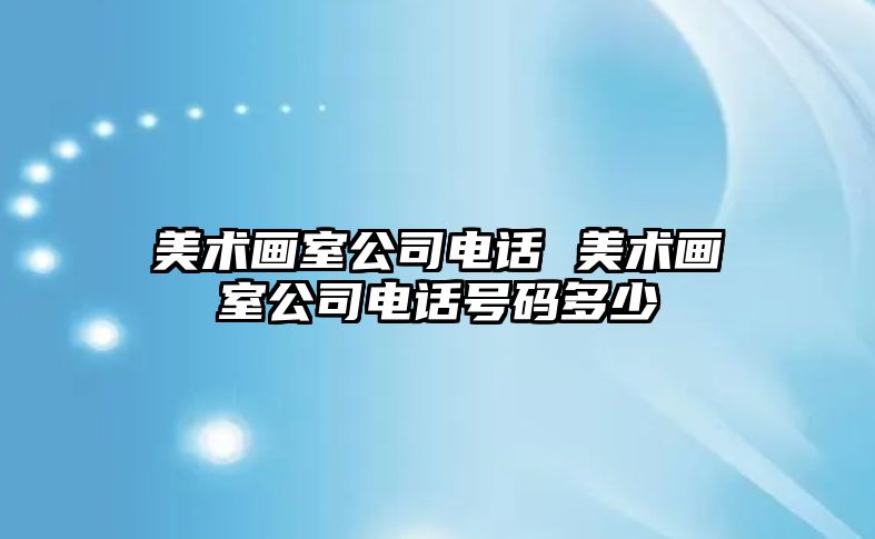 美術(shù)畫室公司電話 美術(shù)畫室公司電話號(hào)碼多少