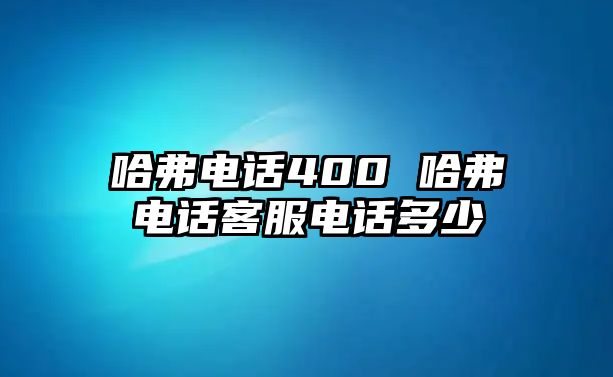 哈弗電話400 哈弗電話客服電話多少