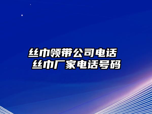 絲巾領(lǐng)帶公司電話 絲巾廠家電話號(hào)碼