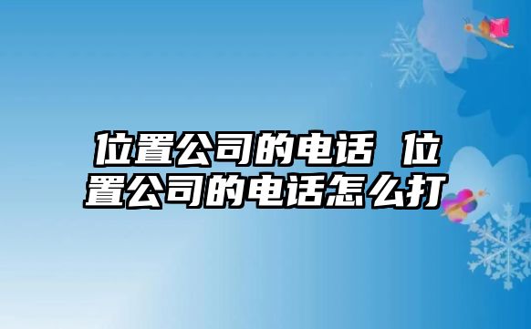 位置公司的電話 位置公司的電話怎么打