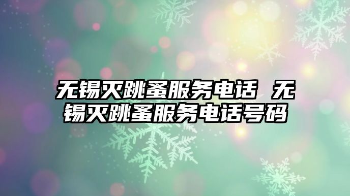 無(wú)錫滅跳蚤服務(wù)電話 無(wú)錫滅跳蚤服務(wù)電話號(hào)碼