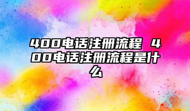 400電話注冊(cè)流程 400電話注冊(cè)流程是什么