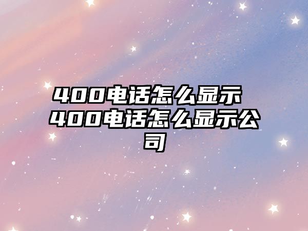 400電話怎么顯示 400電話怎么顯示公司