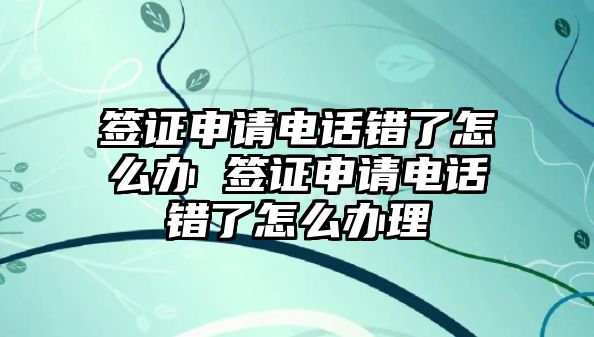 簽證申請(qǐng)電話(huà)錯(cuò)了怎么辦 簽證申請(qǐng)電話(huà)錯(cuò)了怎么辦理