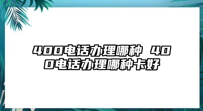 400電話(huà)辦理哪種 400電話(huà)辦理哪種卡好