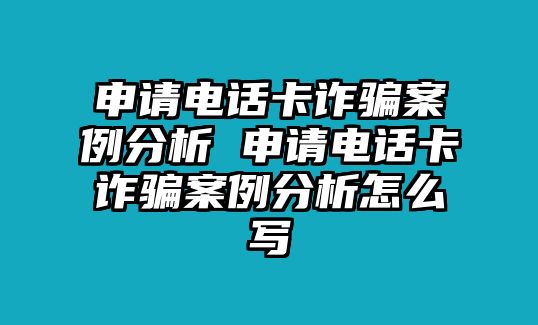 申請(qǐng)電話卡詐騙案例分析 申請(qǐng)電話卡詐騙案例分析怎么寫