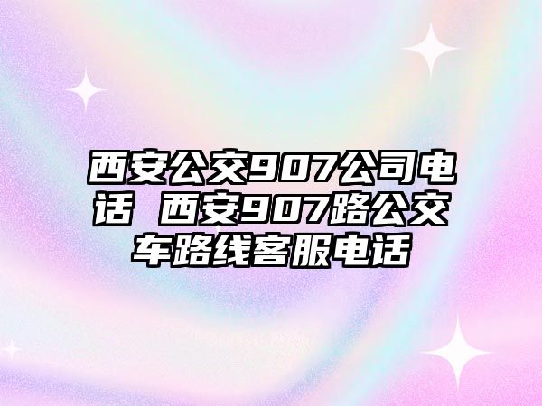 西安公交907公司電話 西安907路公交車路線客服電話