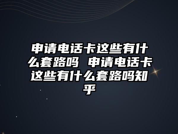 申請(qǐng)電話卡這些有什么套路嗎 申請(qǐng)電話卡這些有什么套路嗎知乎