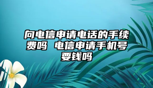 向電信申請電話的手續(xù)費嗎 電信申請手機號要錢嗎