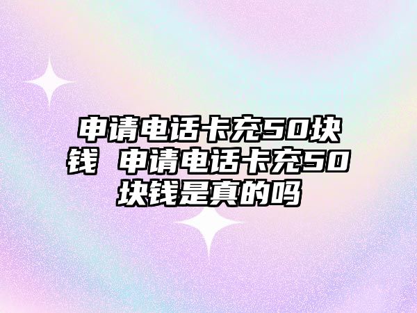 申請電話卡充50塊錢 申請電話卡充50塊錢是真的嗎