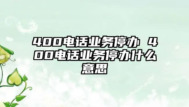 400電話業(yè)務停辦 400電話業(yè)務停辦什么意思