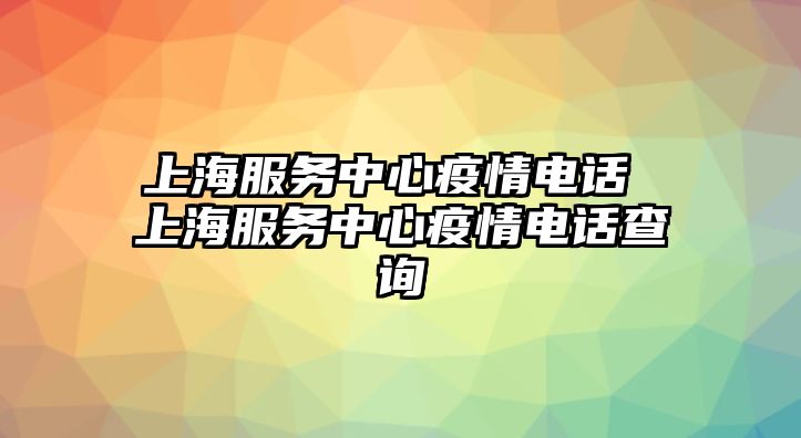 上海服務(wù)中心疫情電話 上海服務(wù)中心疫情電話查詢