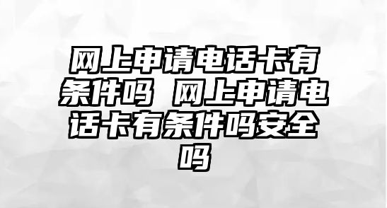 網(wǎng)上申請(qǐng)電話卡有條件嗎 網(wǎng)上申請(qǐng)電話卡有條件嗎安全嗎