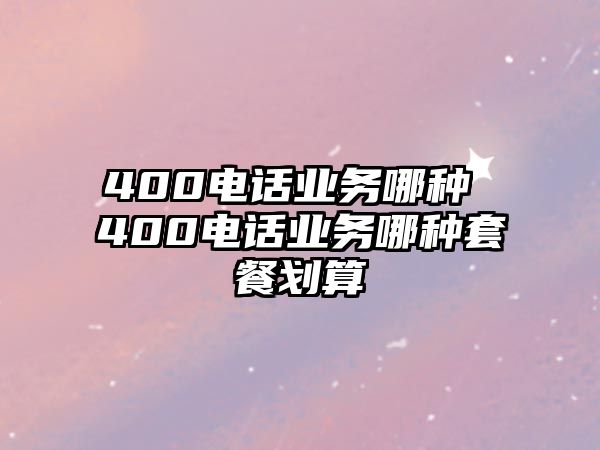 400電話業(yè)務(wù)哪種 400電話業(yè)務(wù)哪種套餐劃算