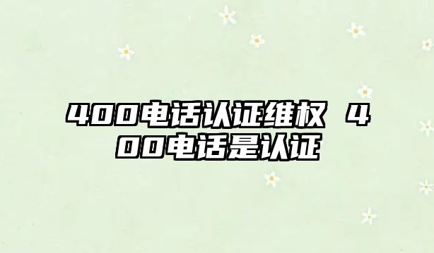 400電話認證維權(quán) 400電話是認證