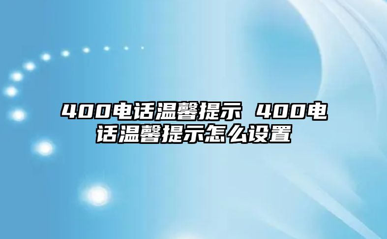 400電話溫馨提示 400電話溫馨提示怎么設(shè)置