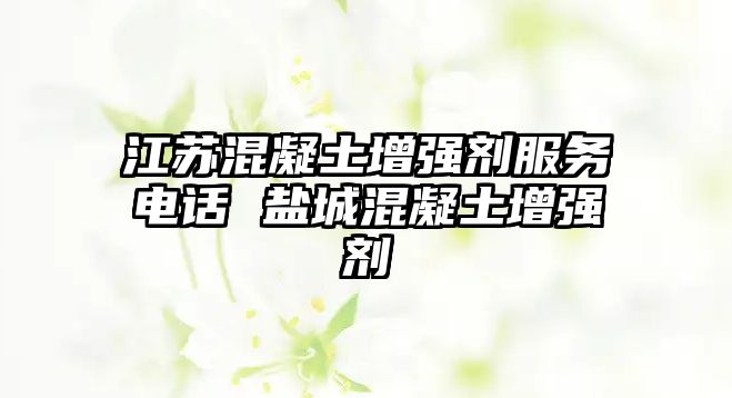 江蘇混凝土增強(qiáng)劑服務(wù)電話 鹽城混凝土增強(qiáng)劑