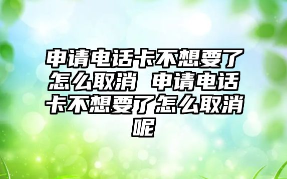 申請(qǐng)電話卡不想要了怎么取消 申請(qǐng)電話卡不想要了怎么取消呢