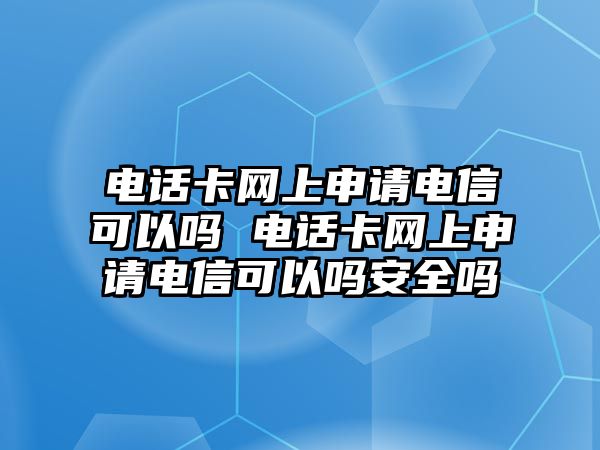 電話卡網(wǎng)上申請電信可以嗎 電話卡網(wǎng)上申請電信可以嗎安全嗎