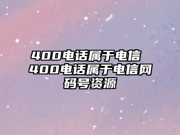 400電話屬于電信 400電話屬于電信網(wǎng)碼號資源