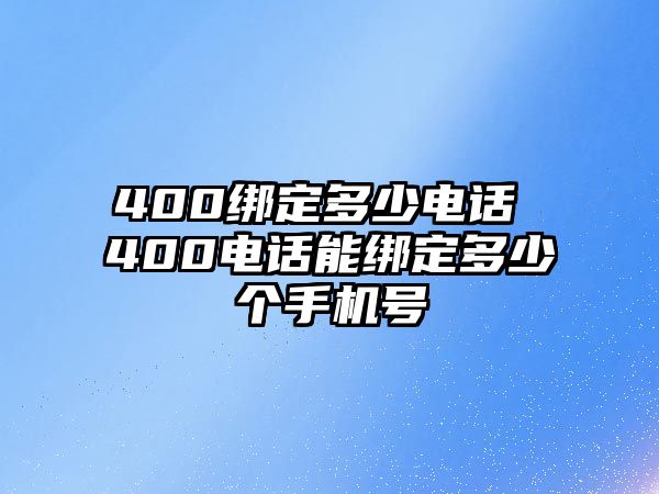 400綁定多少電話 400電話能綁定多少個手機號