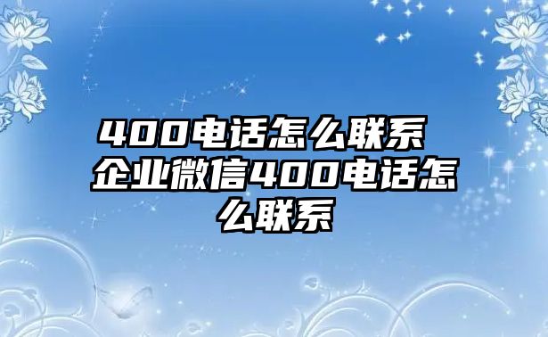 400電話怎么聯(lián)系 企業(yè)微信400電話怎么聯(lián)系