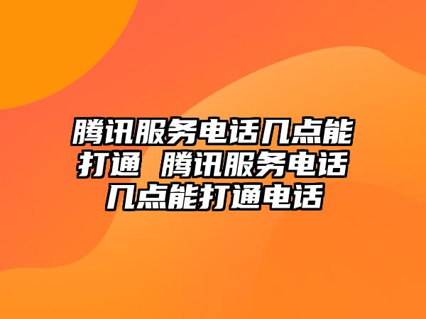 騰訊服務(wù)電話幾點能打通 騰訊服務(wù)電話幾點能打通電話