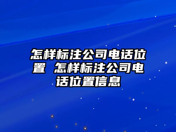 怎樣標(biāo)注公司電話位置 怎樣標(biāo)注公司電話位置信息