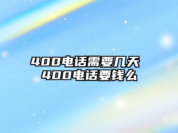 400電話需要幾天 400電話要錢么