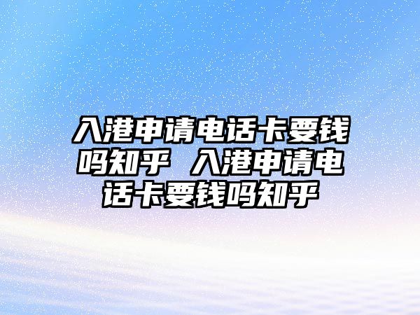 入港申請(qǐng)電話卡要錢嗎知乎 入港申請(qǐng)電話卡要錢嗎知乎