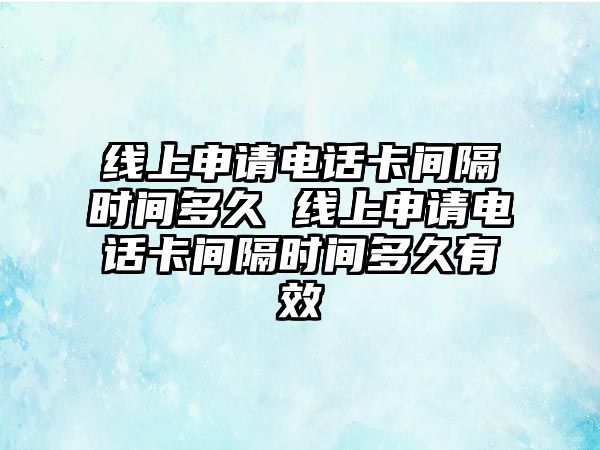 線上申請(qǐng)電話卡間隔時(shí)間多久 線上申請(qǐng)電話卡間隔時(shí)間多久有效