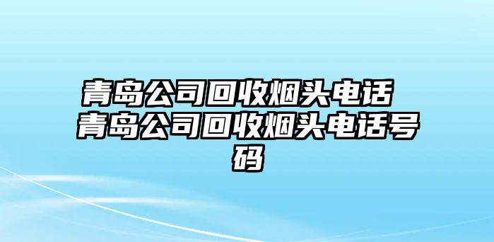 青島公司回收煙頭電話 青島公司回收煙頭電話號碼