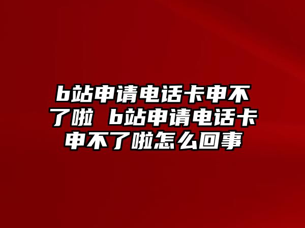 b站申請電話卡申不了啦 b站申請電話卡申不了啦怎么回事