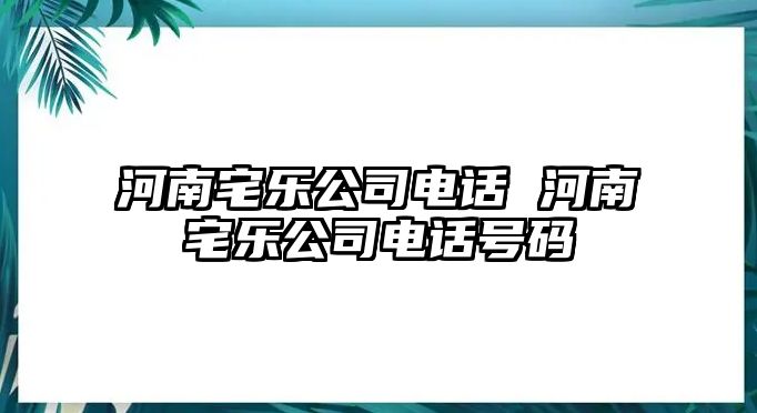 河南宅樂(lè)公司電話(huà) 河南宅樂(lè)公司電話(huà)號(hào)碼