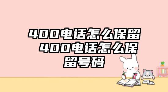 400電話怎么保留 400電話怎么保留號碼