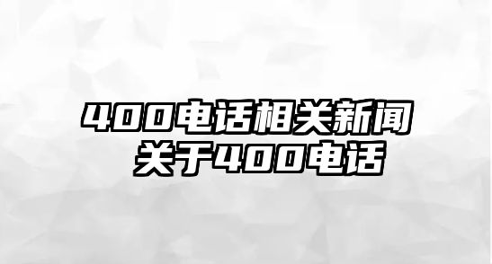 400電話相關(guān)新聞 關(guān)于400電話