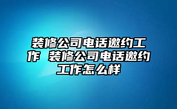 裝修公司電話邀約工作 裝修公司電話邀約工作怎么樣