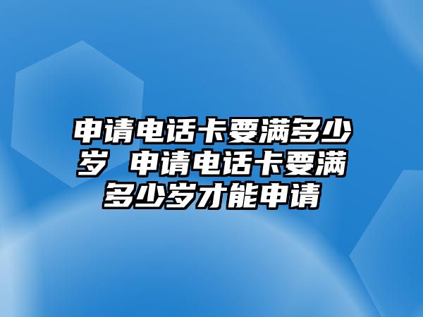 申請電話卡要滿多少歲 申請電話卡要滿多少歲才能申請