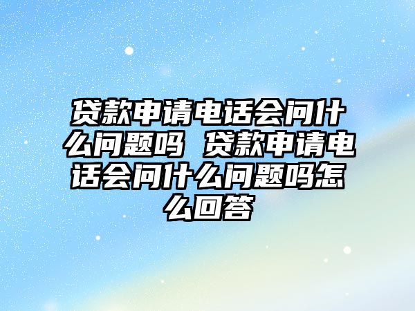 貸款申請電話會問什么問題嗎 貸款申請電話會問什么問題嗎怎么回答