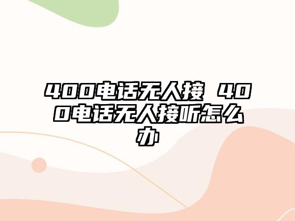 400電話無(wú)人接 400電話無(wú)人接聽(tīng)怎么辦