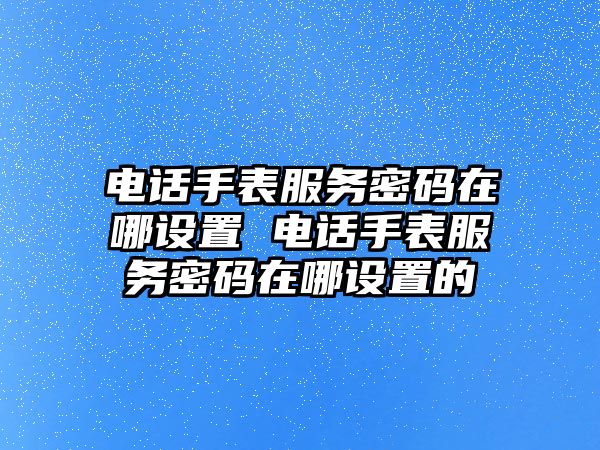 電話手表服務(wù)密碼在哪設(shè)置 電話手表服務(wù)密碼在哪設(shè)置的