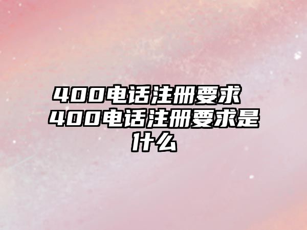 400電話注冊要求 400電話注冊要求是什么