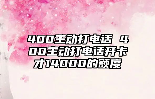 400主動(dòng)打電話 400主動(dòng)打電話開卡才14000的額度