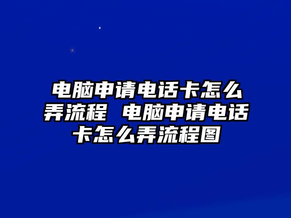 電腦申請電話卡怎么弄流程 電腦申請電話卡怎么弄流程圖