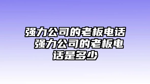 強力公司的老板電話 強力公司的老板電話是多少